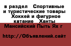  в раздел : Спортивные и туристические товары » Хоккей и фигурное катание . Ханты-Мансийский,Пыть-Ях г.